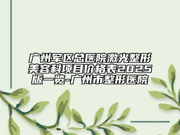 廣州軍區(qū)總醫(yī)院激光整形美容科項(xiàng)目價(jià)格表2025版一覽-廣州市整形醫(yī)院
