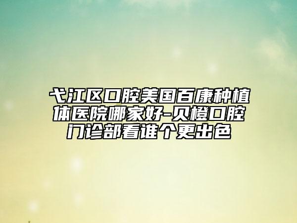 弋江區(qū)口腔美國百康種植體醫(yī)院哪家好-貝橙口腔門診部看誰個更出色