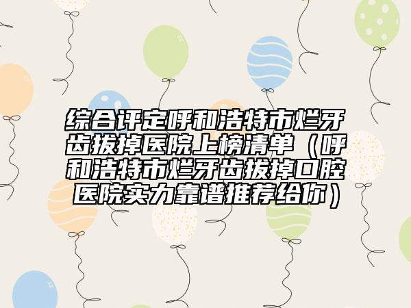 綜合評定呼和浩特市爛牙齒拔掉醫(yī)院上榜清單（呼和浩特市爛牙齒拔掉口腔醫(yī)院實力靠譜推薦給你）