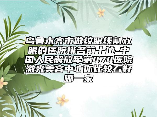 烏魯木齊市做紋眼線割雙眼的醫(yī)院排名前十位-中國(guó)人民解放軍第474醫(yī)院激光美容中心你比較看好哪一家