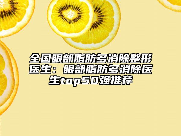 全國眼部脂肪多消除整形醫(yī)生：眼部脂肪多消除醫(yī)生top50強(qiáng)推薦