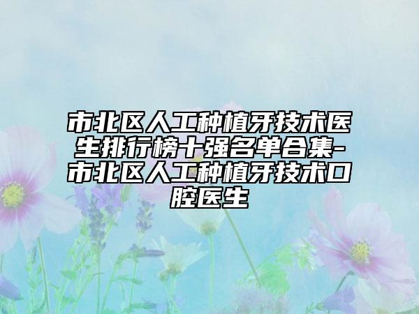 市北區(qū)人工種植牙技術(shù)醫(yī)生排行榜十強(qiáng)名單合集-市北區(qū)人工種植牙技術(shù)口腔醫(yī)生