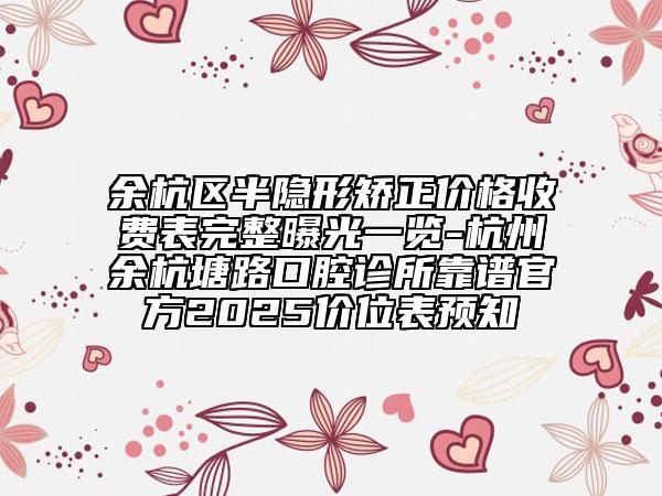 余杭區(qū)半隱形矯正價(jià)格收費(fèi)表完整曝光一覽-杭州余杭塘路口腔診所靠譜官方2025價(jià)位表預(yù)知