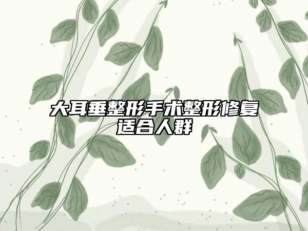 大耳垂整形手術(shù)整形修復(fù)適合人群