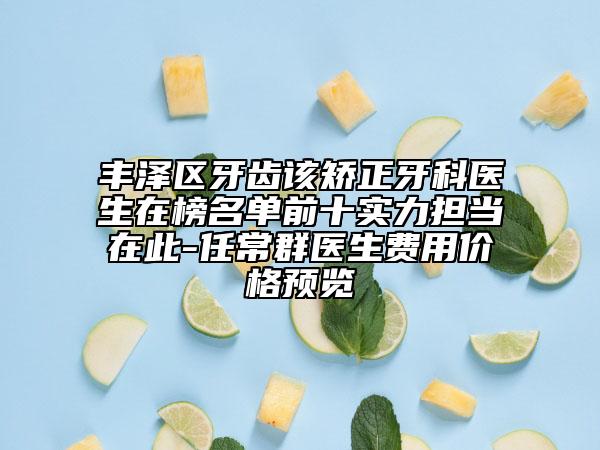 豐澤區(qū)牙齒該矯正牙科醫(yī)生在榜名單前十實(shí)力擔(dān)當(dāng)在此-任常群醫(yī)生費(fèi)用價(jià)格預(yù)覽