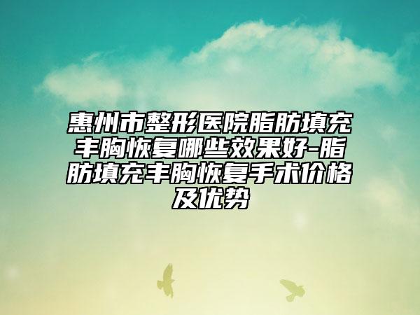 惠州市整形醫(yī)院脂肪填充豐胸恢復(fù)哪些效果好-脂肪填充豐胸恢復(fù)手術(shù)價(jià)格及優(yōu)勢(shì)