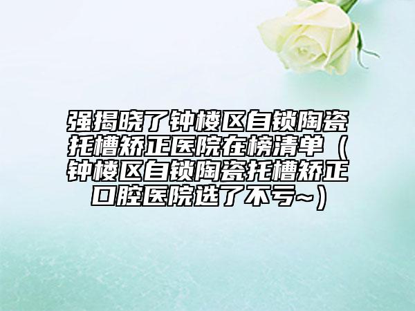 強揭曉了鐘樓區(qū)自鎖陶瓷托槽矯正醫(yī)院在榜清單（鐘樓區(qū)自鎖陶瓷托槽矯正口腔醫(yī)院選了不虧~）