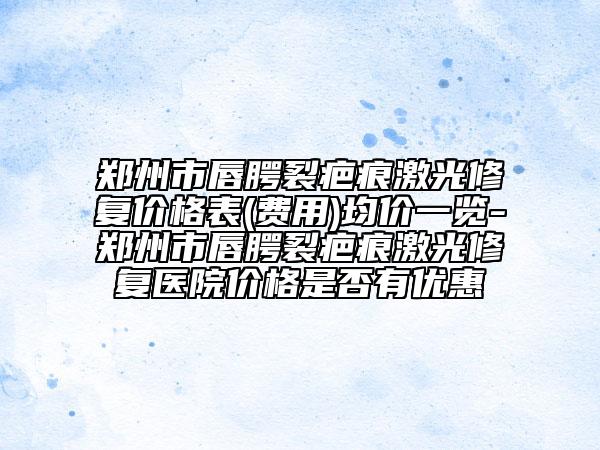鄭州市唇腭裂疤痕激光修復(fù)價(jià)格表(費(fèi)用)均價(jià)一覽-鄭州市唇腭裂疤痕激光修復(fù)醫(yī)院價(jià)格是否有優(yōu)惠