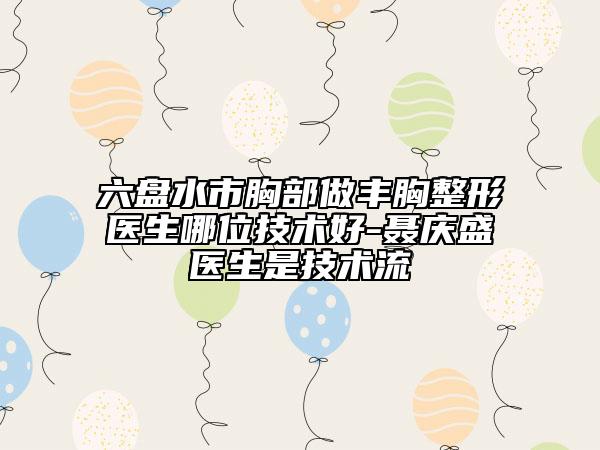 六盤水市胸部做豐胸整形醫(yī)生哪位技術(shù)好-聶慶盛醫(yī)生是技術(shù)流