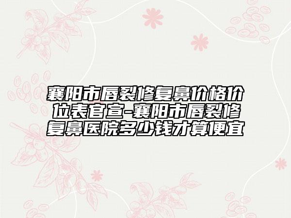襄陽市唇裂修復(fù)鼻價(jià)格價(jià)位表官宣-襄陽市唇裂修復(fù)鼻醫(yī)院多少錢才算便宜