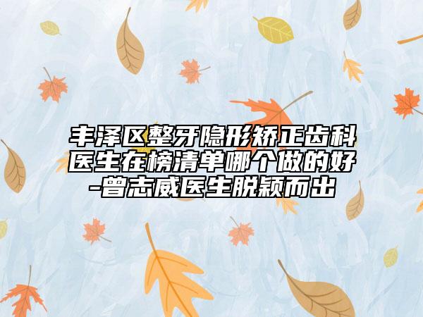 豐澤區(qū)整牙隱形矯正齒科醫(yī)生在榜清單哪個(gè)做的好-曾志威醫(yī)生脫穎而出