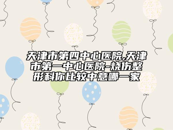 天津市第四中心醫(yī)院,天津市第一中心醫(yī)院-燒傷整形科你比較中意哪一家