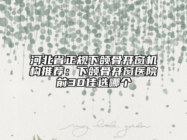 河北省正規(guī)下頜骨開(kāi)窗機(jī)構(gòu)推薦：下頜骨開(kāi)窗醫(yī)院前30佳選哪個(gè)