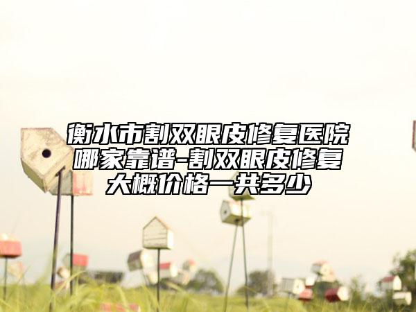 衡水市割雙眼皮修復醫(yī)院哪家靠譜-割雙眼皮修復大概價格一共多少