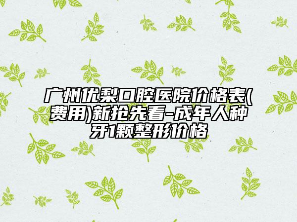 廣州優(yōu)梨口腔醫(yī)院價格表(費用)新?lián)屜瓤?成年人種牙1顆整形價格