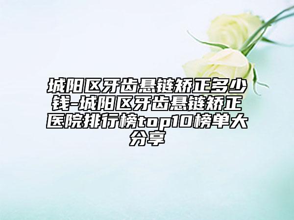 城陽區(qū)牙齒懸鏈矯正多少錢-城陽區(qū)牙齒懸鏈矯正醫(yī)院排行榜top10榜單大分享