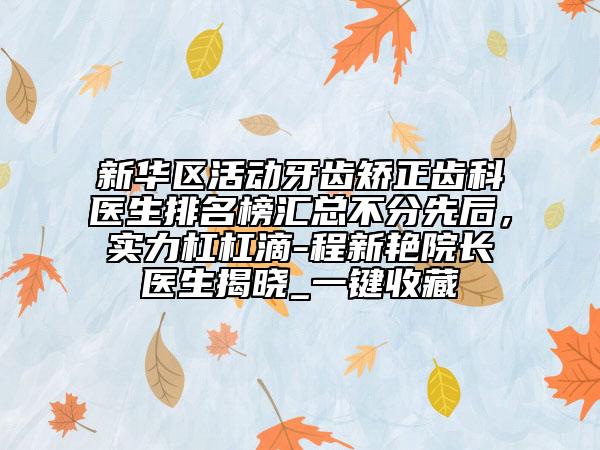 新華區(qū)活動牙齒矯正齒科醫(yī)生排名榜匯總不分先后，實力杠杠滴-程新艷院長醫(yī)生揭曉_一鍵收藏