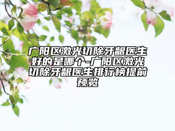 廣陽區(qū)激光切除牙齦醫(yī)生好的是哪個-廣陽區(qū)激光切除牙齦醫(yī)生排行榜提前預(yù)覽