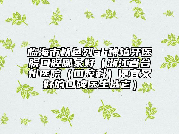 臨海市以色列ab種植牙醫(yī)院口腔哪家好（浙江省臺(tái)州醫(yī)院（口腔科）便宜又好的口碑醫(yī)生選它）