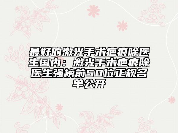最好的激光手術(shù)疤痕除醫(yī)生國(guó)內(nèi):激光手術(shù)疤痕除醫(yī)生強(qiáng)榜前50位正規(guī)名單公開(kāi)