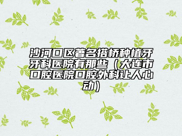 沙河口區(qū)著名搭橋種植牙牙科醫(yī)院有那些(大連市口腔醫(yī)院口腔外科讓人心動(dòng))