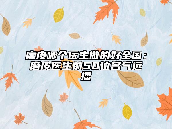 磨皮哪個醫(yī)生做的好全國：磨皮醫(yī)生前50位名氣遠(yuǎn)播