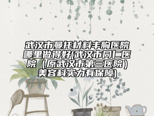 武漢市曼托材料豐胸醫(yī)院哪里做得好(武漢市同仁醫(yī)院(原武漢市第三醫(yī)院)美容科實力有保障)