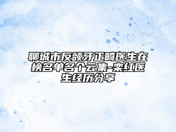 聊城市反頜牙正畸醫(yī)生在榜名單名個(gè)云集-欒紅醫(yī)生經(jīng)歷分享