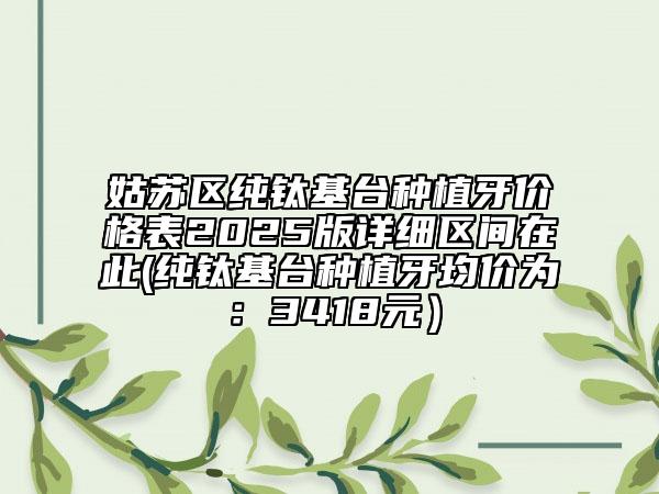姑蘇區(qū)純鈦基臺種植牙價格表2025版詳細(xì)區(qū)間在此(純鈦基臺種植牙均價為:3418元)