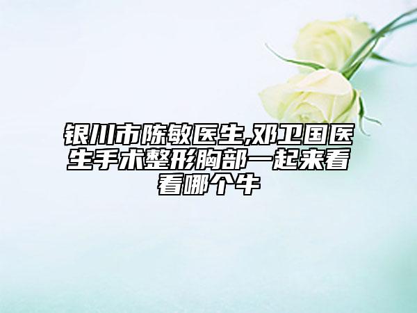 銀川市陳敏醫(yī)生,鄧衛(wèi)國醫(yī)生手術(shù)整形胸部一起來看看哪個(gè)牛