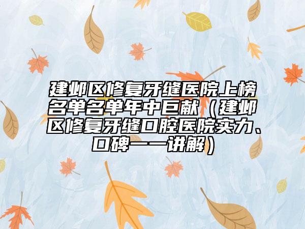 建鄴區(qū)修復(fù)牙縫醫(yī)院上榜名單名單年中巨獻(xiàn)（建鄴區(qū)修復(fù)牙縫口腔醫(yī)院實(shí)力、口碑一一講解）