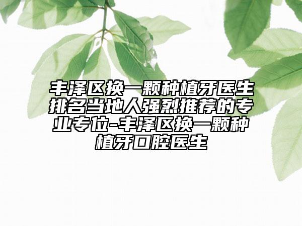 豐澤區(qū)換一顆種植牙醫(yī)生排名當?shù)厝藦娏彝扑]的專業(yè)專位-豐澤區(qū)換一顆種植牙口腔醫(yī)生