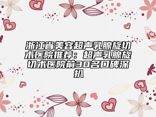 浙江省美容超聲乳腺旋切術(shù)醫(yī)院推薦:超聲乳腺旋切術(shù)醫(yī)院前30名口碑深扒