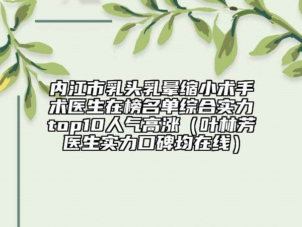 內(nèi)江市乳頭乳暈縮小術(shù)手術(shù)醫(yī)生在榜名單綜合實(shí)力top10人氣高漲(葉林芳醫(yī)生實(shí)力口碑均在線)