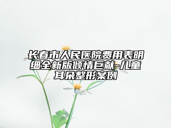 長春市人民醫(yī)院費用表明細(xì)全新版傾情巨獻(xiàn)-兒童耳朵整形案例