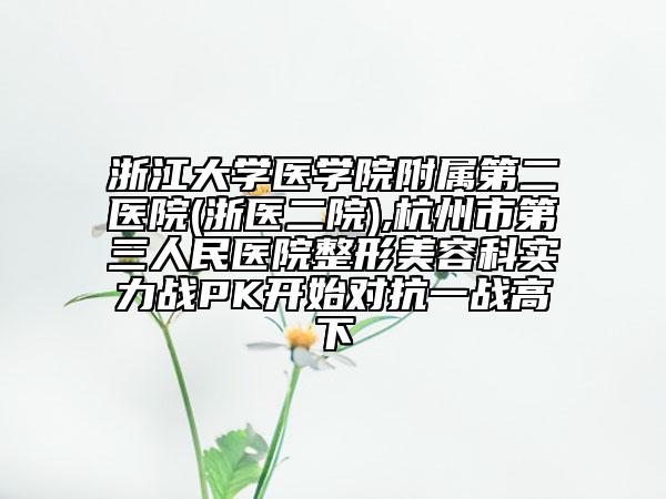 浙江大學(xué)醫(yī)學(xué)院附屬第二醫(yī)院(浙醫(yī)二院),杭州市第三人民醫(yī)院整形美容科實(shí)力戰(zhàn)PK開(kāi)始對(duì)抗一戰(zhàn)高下