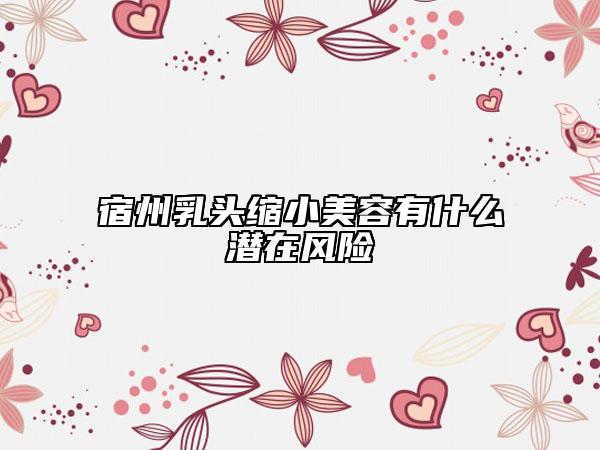 宿州乳頭縮小美容有什么潛在風(fēng)險(xiǎn)