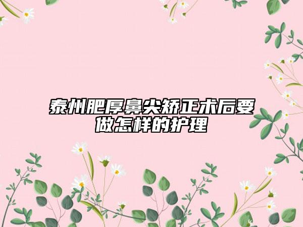 泰州肥厚鼻尖矯正術(shù)后要做怎樣的護(hù)理