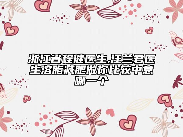 浙江省程健醫(yī)生,汪蘭君醫(yī)生溶脂減肥做你比較中意哪一個