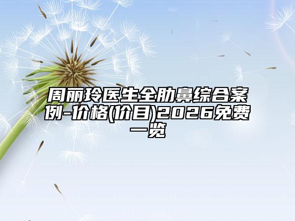 周麗玲醫(yī)生全肋鼻綜合案例-價格(價目)2026免費一覽