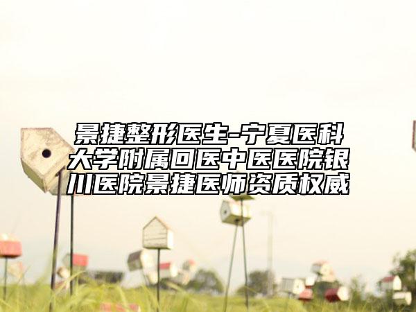 景捷整形醫(yī)生-寧夏醫(yī)科大學附屬回醫(yī)中醫(yī)醫(yī)院銀川醫(yī)院景捷醫(yī)師資質(zhì)權(quán)威