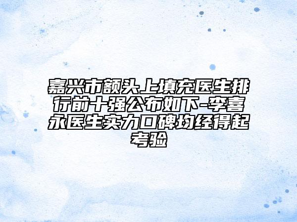 嘉興市額頭上填充醫(yī)生排行前十強公布如下-李喜永醫(yī)生實力口碑均經(jīng)得起考驗