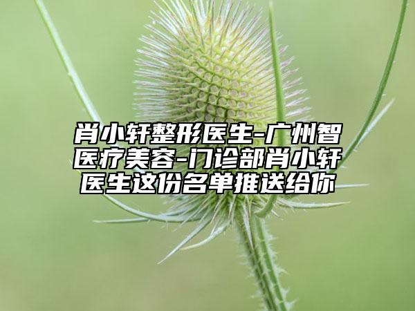 肖小軒整形醫(yī)生-廣州智媄醫(yī)療美容-門(mén)診部肖小軒醫(yī)生這份名單推送給你