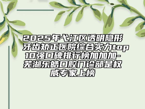 2025年弋江區(qū)透明隱形牙齒矯正醫(yī)院綜合實力top10強(qiáng)口碑排行榜加加加-蕪湖樂皓口腔門診部是權(quán)威專家上榜
