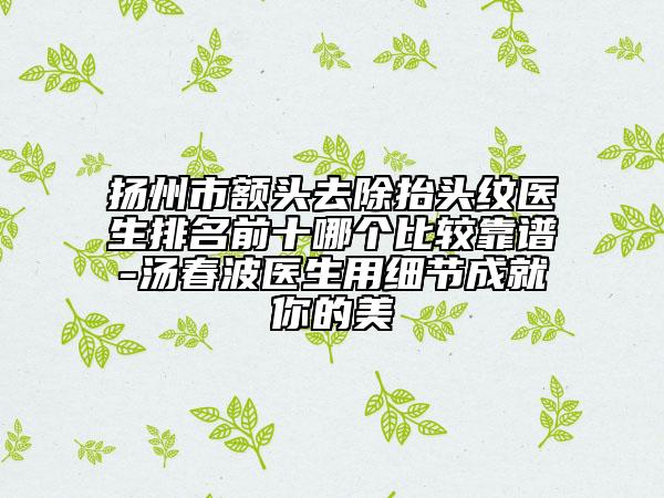 揚(yáng)州市額頭去除抬頭紋醫(yī)生排名前十哪個(gè)比較靠譜-湯春波醫(yī)生用細(xì)節(jié)成就你的美