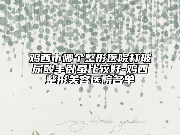 雞西市哪個整形醫(yī)院打玻尿酸豐臥蠶比較好-雞西整形美容醫(yī)院名單