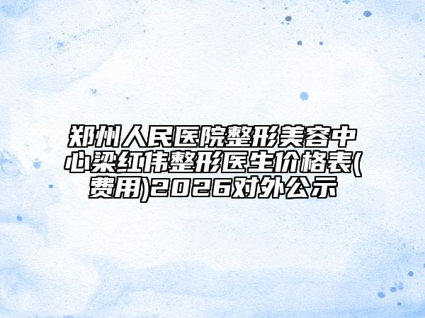 鄭州人民醫(yī)院整形美容中心梁紅偉整形醫(yī)生價格表(費用)2026對外公示