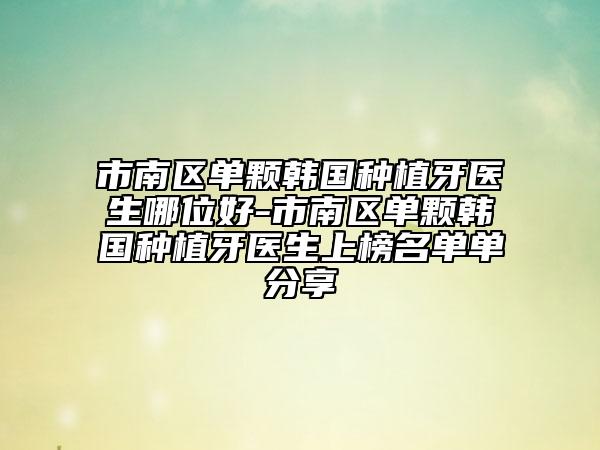 市南區(qū)單顆韓國種植牙醫(yī)生哪位好-市南區(qū)單顆韓國種植牙醫(yī)生上榜名單單分享