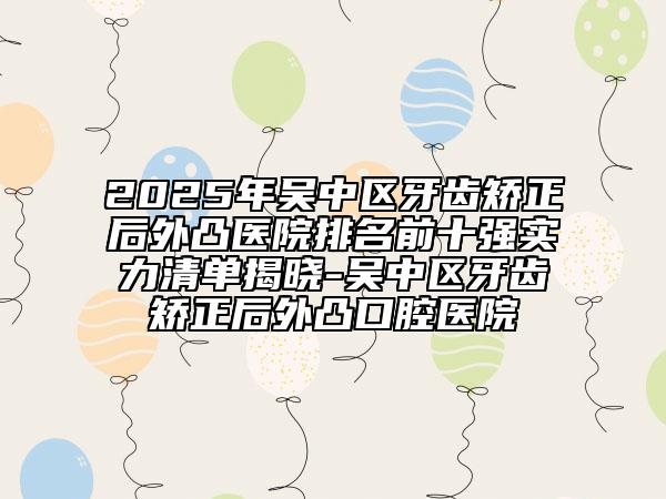 2025年吳中區(qū)牙齒矯正后外凸醫(yī)院排名前十強(qiáng)實(shí)力清單揭曉-吳中區(qū)牙齒矯正后外凸口腔醫(yī)院