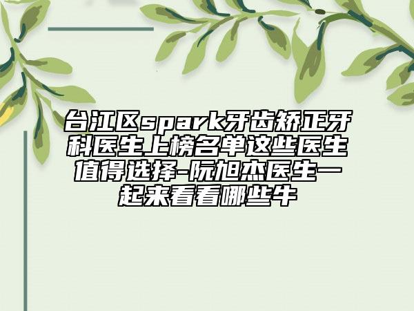 臺江區(qū)spark牙齒矯正牙科醫(yī)生上榜名單這些醫(yī)生值得選擇-阮旭杰醫(yī)生一起來看看哪些牛